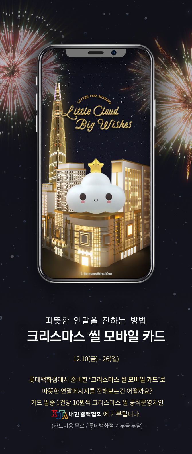 따뜻한 연말을 전하는 방법 크리스마스 씰 모바일 카드로 따뜻한 연말메시지를 전해보는건 어떨까요? 카드발송 1건당 10원씩 크리스마스 씰 공식운영처인 대한결핵협회에 기부됩니다 카드이용 무료 롯데백화점 기부금 부담