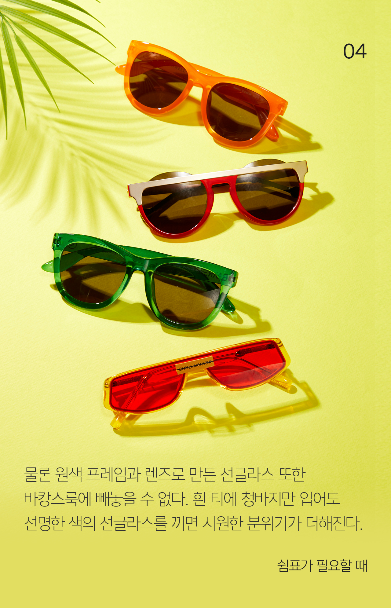 04 물론 원색 프레임과 렌즈로 만든 선글라스 또한  바캉스룩에 빼놓을 수 없다. 흰 티에 청바지만 입어도 선명한 색의 선글라스를 끼면 시원한 분위기가 더해진다. 쉼표가 필요할 때