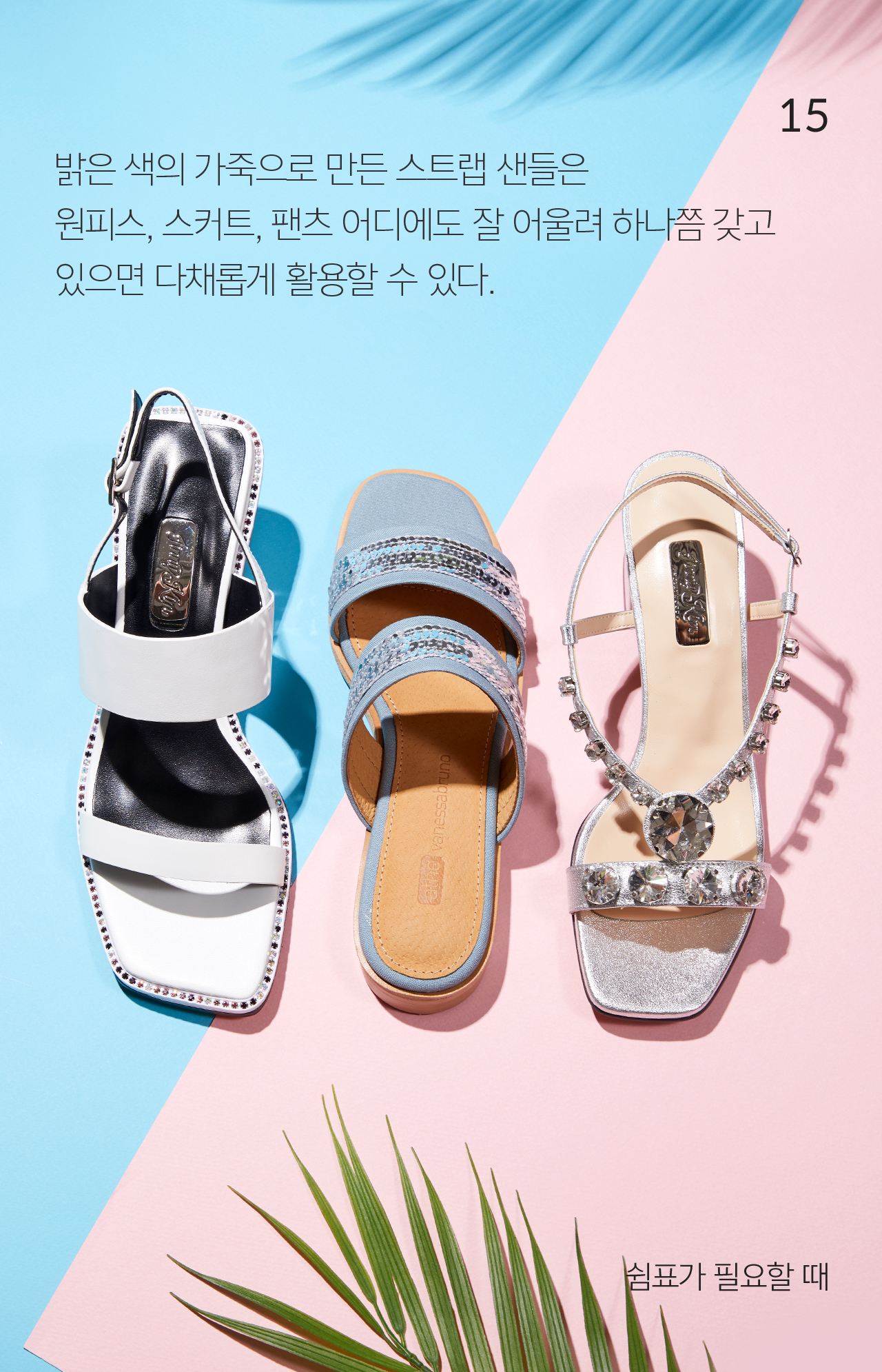 15 밝은 색의 가죽으로 만든 스트랩 샌들은 원피스, 스커트, 팬츠 어디에도 잘 어울려 하나쯤 갖고 있으면 다채롭게 활용할 수 있다. 쉼표가 필요할 때