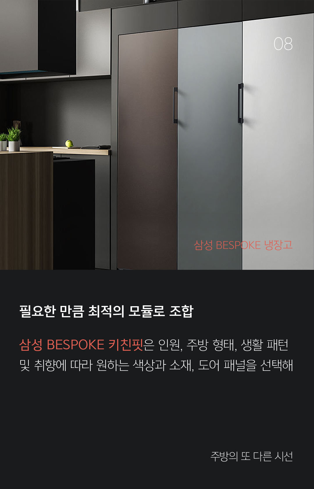 08 필요한 만큼 최적의 모듈로 조합 삼성 BESPOKE 키친핏은 인원, 주방 형태, 생활 패턴 및 취향에 따라 원하는 색상과 소재, 도어 패널을 선택해 - 주방의 또 다른 시선 냉장고