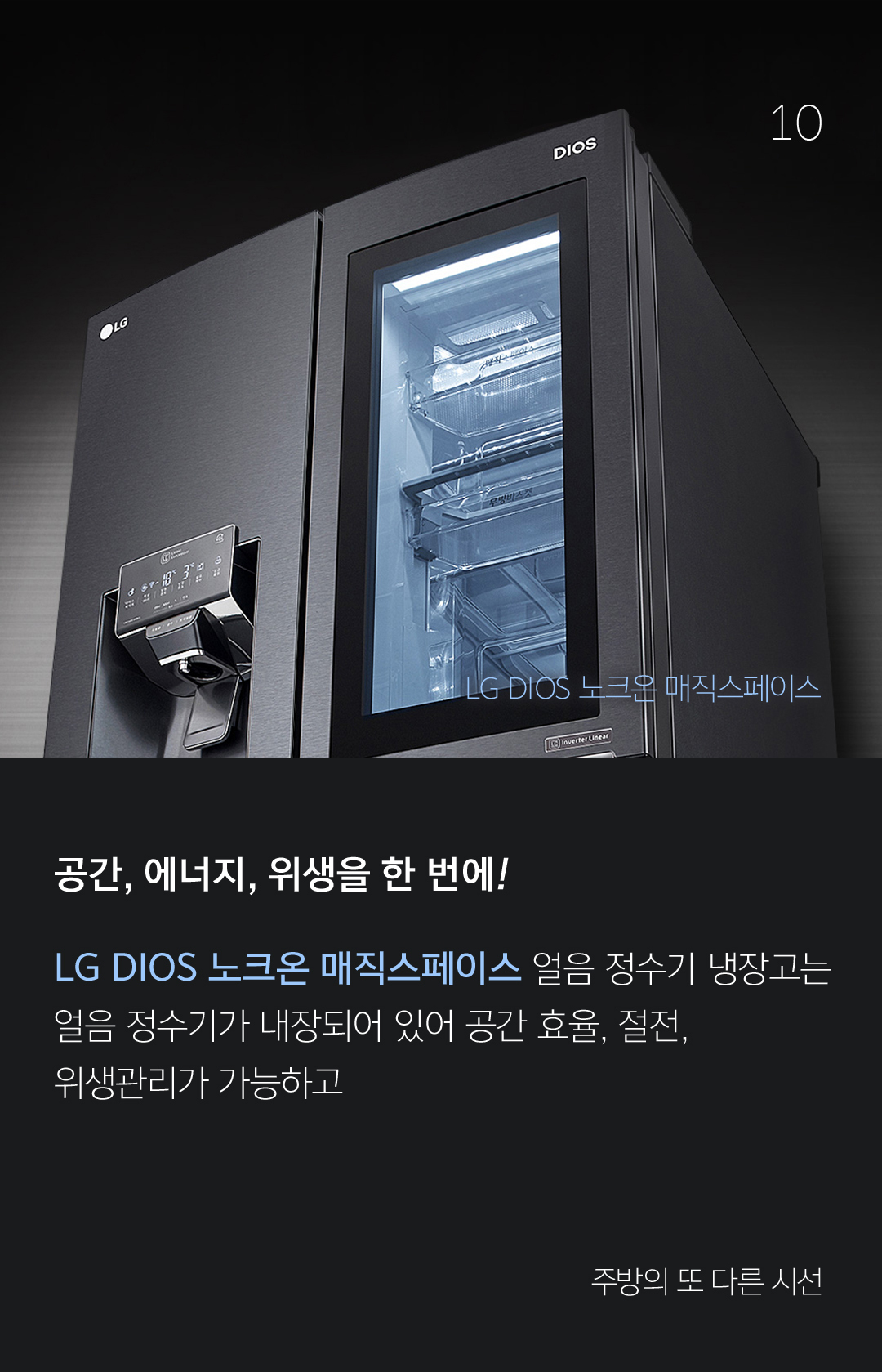 10 공간, 에너지, 위생을 한 번에! LG DIOS 노크온 매직스페이스 얼음 정수기 냉장고는 얼음 정수기가 내장되어 있어 공간 효율, 절전, 위생관리가 가능하고 - 주방의 또 다른 시선 냉장고