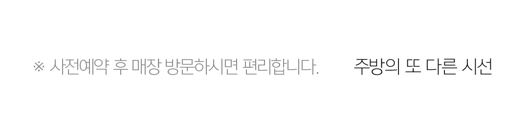 ※ 사전예약 후 매장 방문하시면 편리합니다. - 주방의 또 다른 시선
