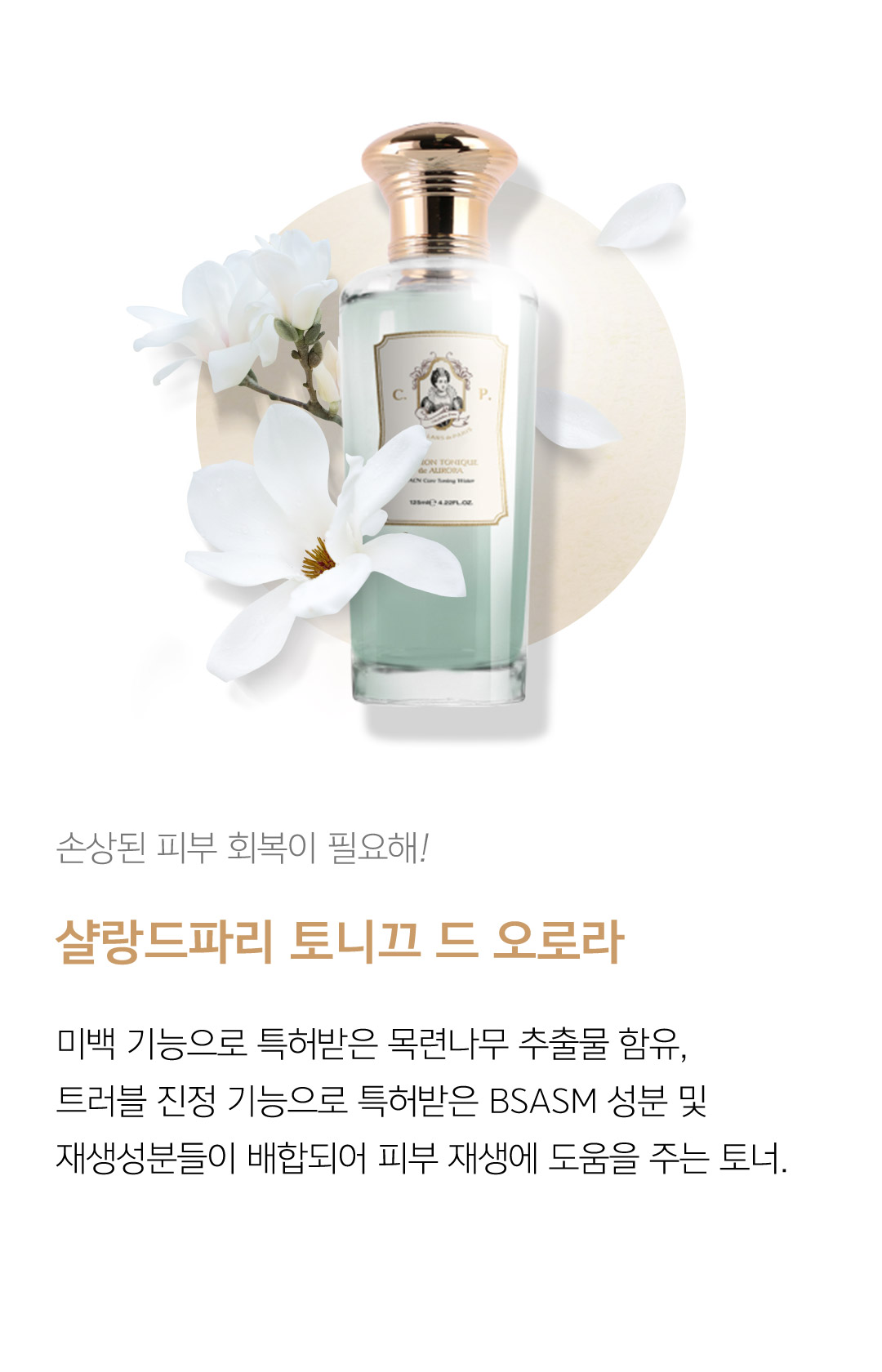 손상된 피부 회복이 필요해! 샬랑드파리 토니끄 드 오로라 미백 기능으로 특허받은 목련나무 추출물 함유, 트러블 진정 기능으로 특허받은 BSASM 성분 및 재생성분들이 배합되어 피부 재생에 도움을 주는 토너.