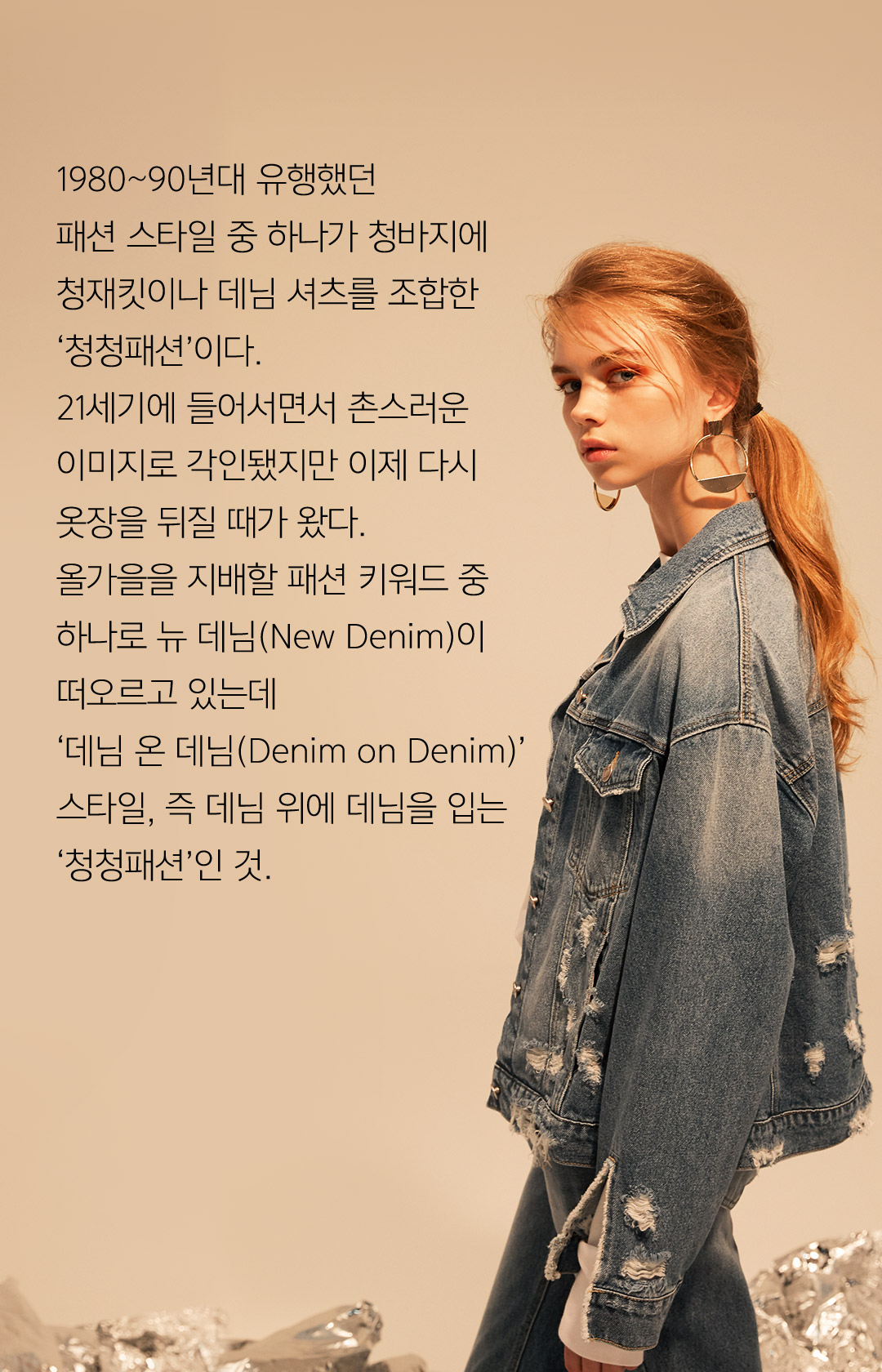 1980~90년대 유행했던 패션 스타일 중 하나가 청바지에청재킷이나 데님 셔츠를 조합한‘청청패션’이다.21세기에 들어서면서 촌스러운이미지로 각인됐지만 이제 다시옷장을 뒤질 때가 왔다.올가을을 지배할 패션 키워드 중하나로 뉴 데님(New Denim)이떠오르고 있는데 ‘데님 온 데님(Denim on Demin)’스타일, 즉 데님 위에 데님을 입는‘청청패션’인 것.
