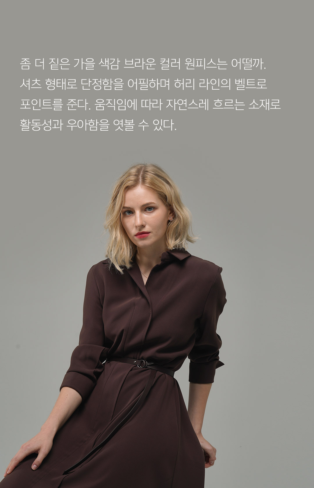 좀 더 짙은 가을 색감 브라운 컬러 원피스는 어떨까. 셔츠 형태로 단정함을 어필하며 허리 라인의 벨트로 포인트를 준다. 움직임에 따라 자연스레 흐르는 소재로 활동성과 우아함을 엿볼 수 있다. 