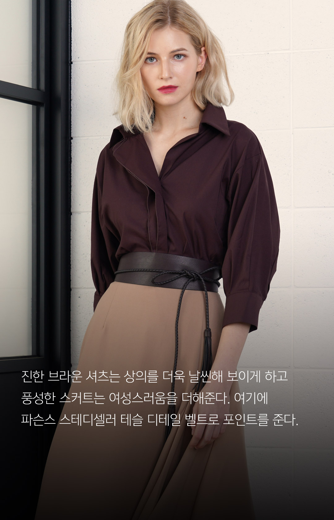 진한 브라운 셔츠는 상의를 더욱 날씬해 보이게 하고 풍성한 스커트는 여성스러움을 더해준다. 여기에 파슨스 스테디셀러 테슬 디테일 벨트로 포인트를 준다.