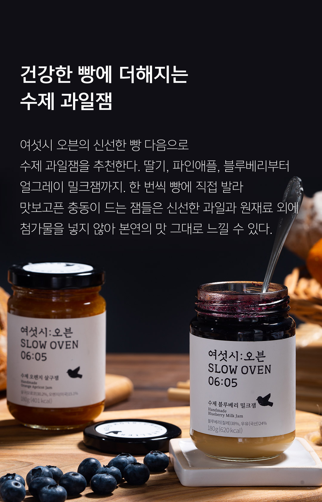 건강한 빵에 더해지는 수제 과일잼 여섯시 오븐의 신선한 빵 다음으로 수제 과일잼을 추천한다. 딸기, 파인애플, 블루베리부터 얼그레이 밀크잼까지. 한 번씩 빵에 직접 발라 맛보고픈 충동이 드는 잼들은 신선한 과일과 원재료 외에 첨가물을 넣지 않아 본연의 맛 그대로 느낄 수 있다.