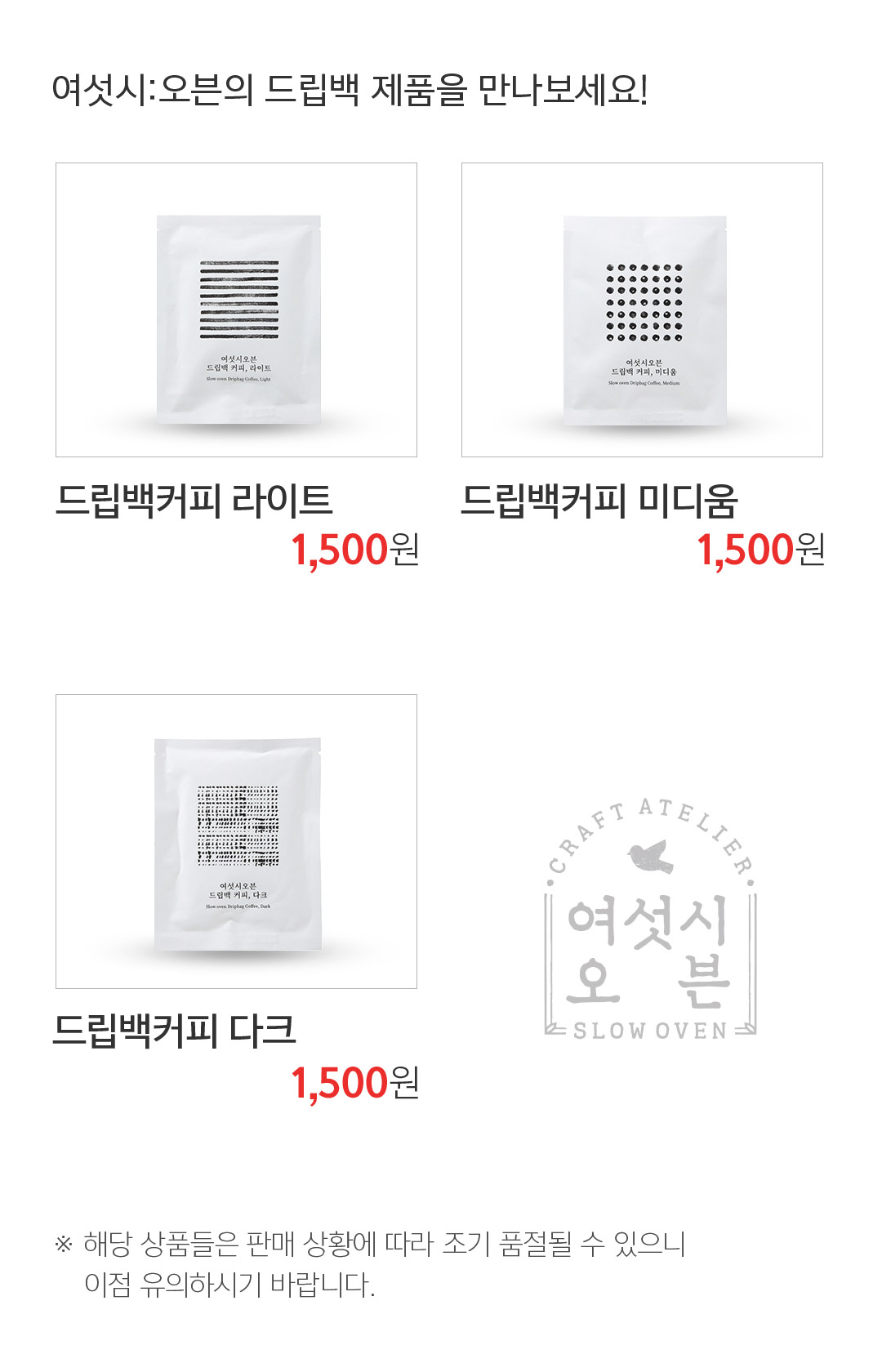 여섯시:오븐의 드립백 제품을 만나보세요! 드립백커피 라이트 1,500원 드립백커피 미디움 1,500원 드립백커피 다크 1,500원 ※ 해당 상품들은 판매 상황에 따라 조기 품절될 수 있으니 이점 유의하시기 바랍니다. 