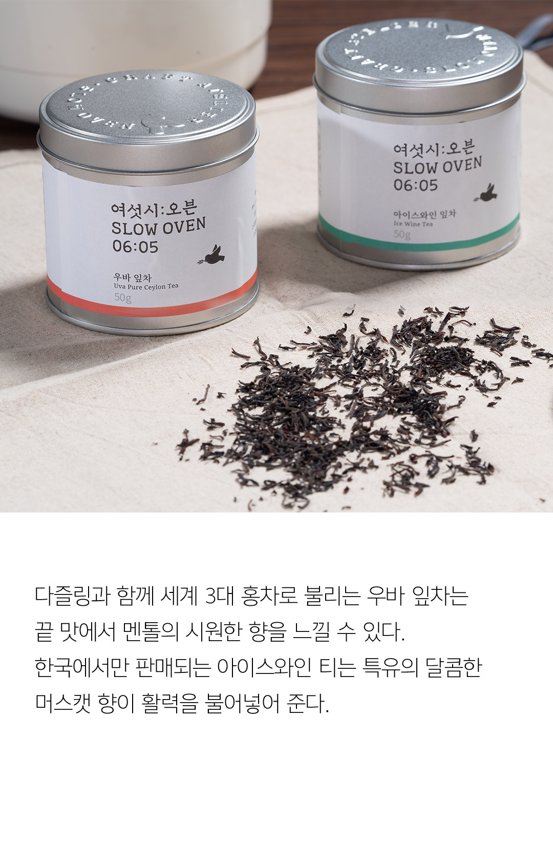 다즐링과 함께 세계 3대 홍차로 불리는 우바 잎차는 끝 맛에서 멘톨의 시원한 향을 느낄 수 있다. 한국에서만 판매되는 아이스와인 티는 특유의 달콤한 머스캣 향이 활력을 불어넣어 준다. 