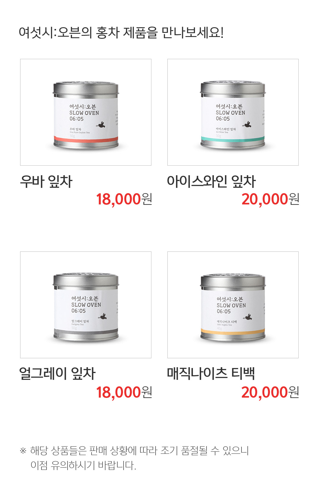 여섯시:오븐의 홍차 제품을 만나보세요! 우바 잎차 18,000원 아이스와인 잎차 20,000원 얼그레이 잎차 18,000원 매직나이츠 티백 20,000원 ※ 해당 상품들은 판매 상황에 따라 조기 품절될 수 있으니 이점 유의하시기 바랍니다. 