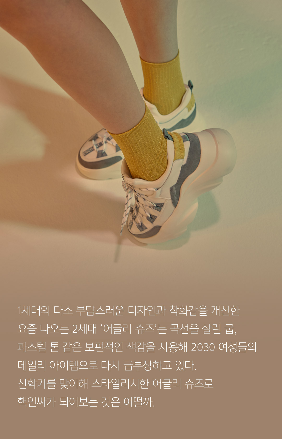 1세대의 다소 부담스러운 디자인과 착화감을 개선한 요즘 나오는 2세대 ‘어글리 슈즈’는 곡선을 살린 굽, 파스텔 톤 같은 보편적인 색감을 사용해 2030 여성들의 데일리 아이템으로 다시 급부상하고 있다. 신학기를 맞이해 스타일리시한 어글리 슈즈로 핵인싸가 되어보는 것은 어떨까.