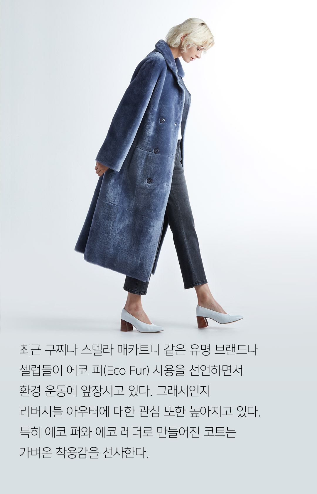 최근 구찌나 스텔라 매카트니 같은 유명 브랜드나 셀럽들이 에코 퍼(Eco Fur) 사용을 선언하면서 환경 운동에 앞장서고 있다. 그래서인지 리버시블 아우터에 대한 관심 또한 높아지고 있다. 특히 에코 퍼와 에코 레더로 만들어진 코트는 가벼운 착용감을 선사한다.