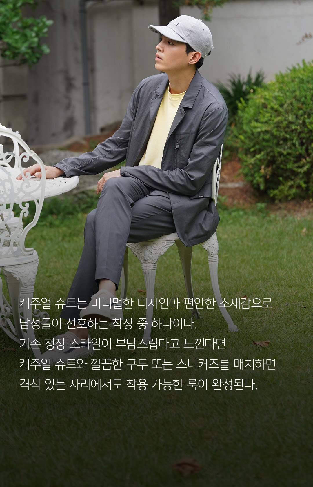캐주얼 슈트는 미니멀한 디자인과 편안한 소재감으로 남성들이 선호하는 착장 중 하나이다.기존 정장 스타일이 부담스럽다고 느낀다면 캐주얼 슈트와 깔끔한 구두 또는 스니커즈를 매치하면 격식 있는 자리에서도 착용 가능한 룩이 완성된다.