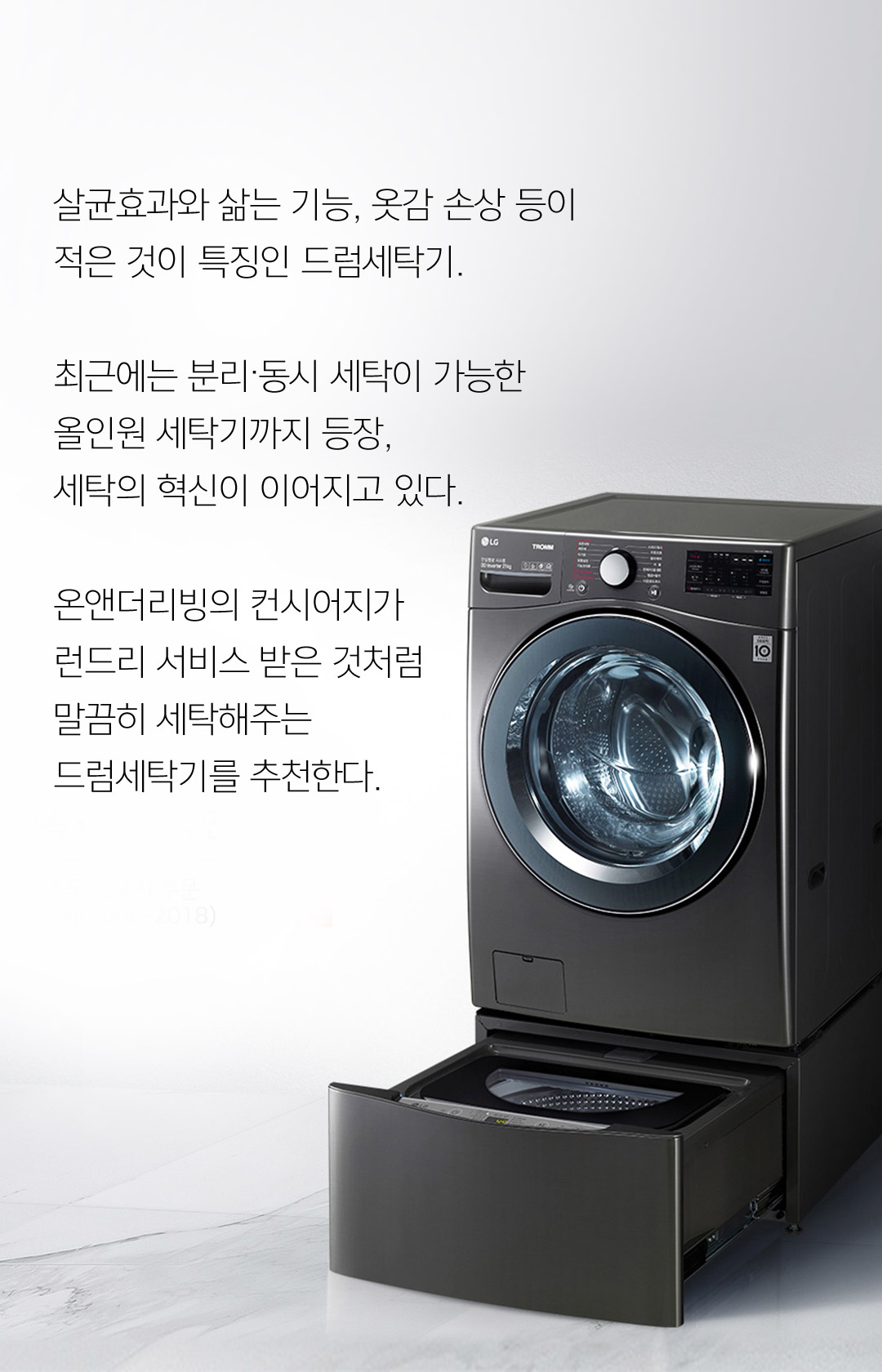 살균효과와 삶는 기능, 옷감 손상 등이 적은 것이 특징인 드럼세탁기.최근에는 분리.동시 세탁이 가능한 올인원 세탁기까지 등장, 세탁의 혁신이 이어지고 있다.온앤더리빙의 커시어지가 런드리 서비스 받은 것처럼말끔히 세탁해주는 드럼세탁기를 추천한다.