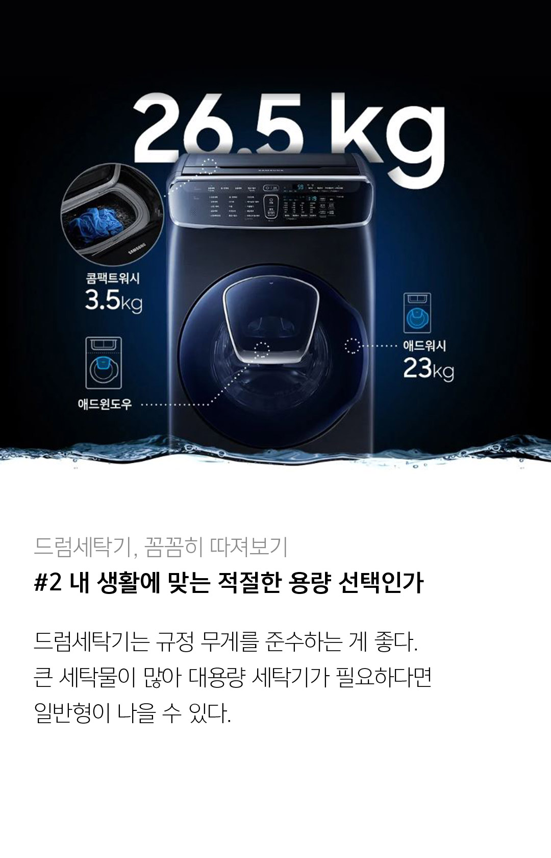 드럼세탁기, 꼼꼼히 따져보기 #2 내 생활에 맞는 적절한 용량 선택인가드럼 세탁기는 규정 무게를 준수하는 게 좋다. 큰 세탁물이 많거나 더 큰 대용량 세탁기가 필요하다면 일반형이 나을 수 있다.