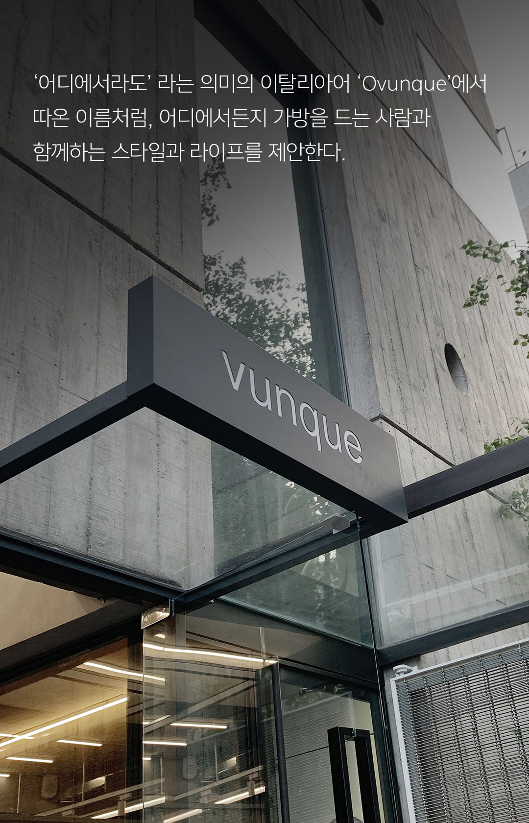 어디에서라도 라는 의미의 이탈리아어 Ovunque에서 따온 이름처럼, 어디에서든지 가방을 드는 사람과 함께하는 스타일과 라이프를 제안한다.