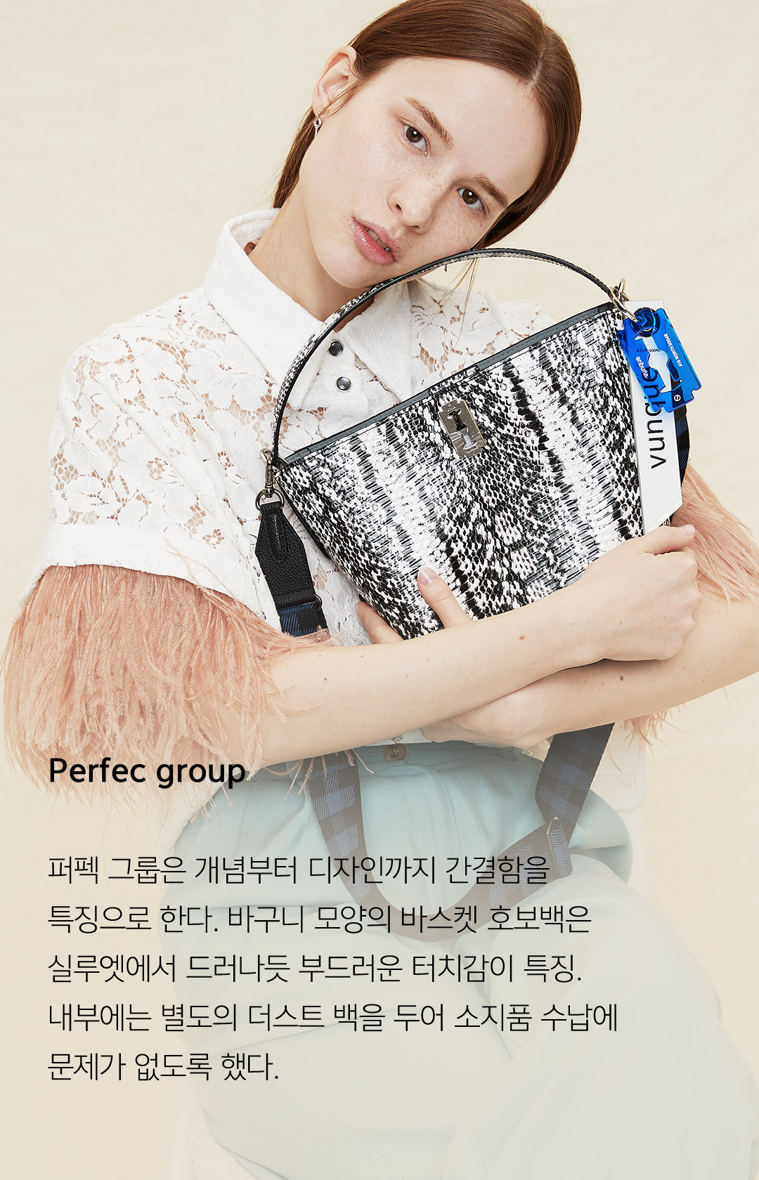 Perfec group - 퍼펙 그룹은 개념부터 디자인까지 간결함을 특징으로 한다. 바구니 모양의 바스켓 호보백은 실루엣에서 드러나듯 부드러운 터치감이 특징. 내부에는 별도의 더스트 백을 두어 소지품 수납에 문제가 없도록 했다.