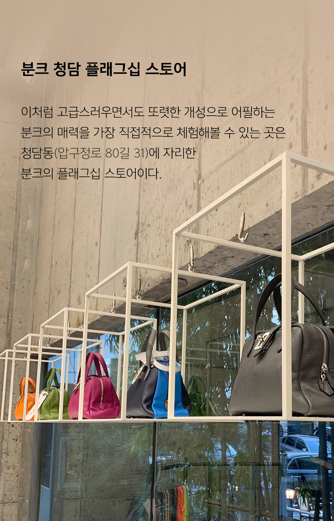 분크 청담 플래그십 스토어 이처럼 고급스러우면서도 또렷한 개성으로 어필하는 분크의 매력을 가장 직접적으로 체험해볼 수 있는 곳은 청담동(압구정로 80길 31)에 자리한 분크의 플래그십 스토어이다.