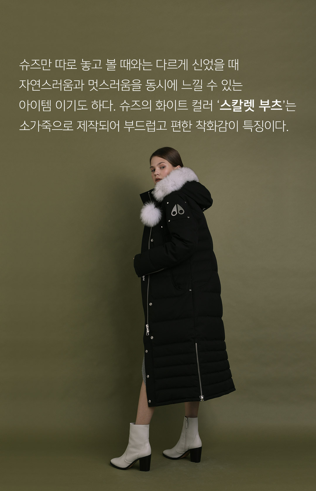 슈즈만 따로 놓고 볼 때와는 다르게 신었을 때 자연스러움과 멋스러움을 동시에 느낄 수 있는 아이템이기도 하다. 슈즈의 화이트 컬러 스칼렛 부츠는 소가죽으로 제작되어 부드럽고 편한 착화감이 특징이다.