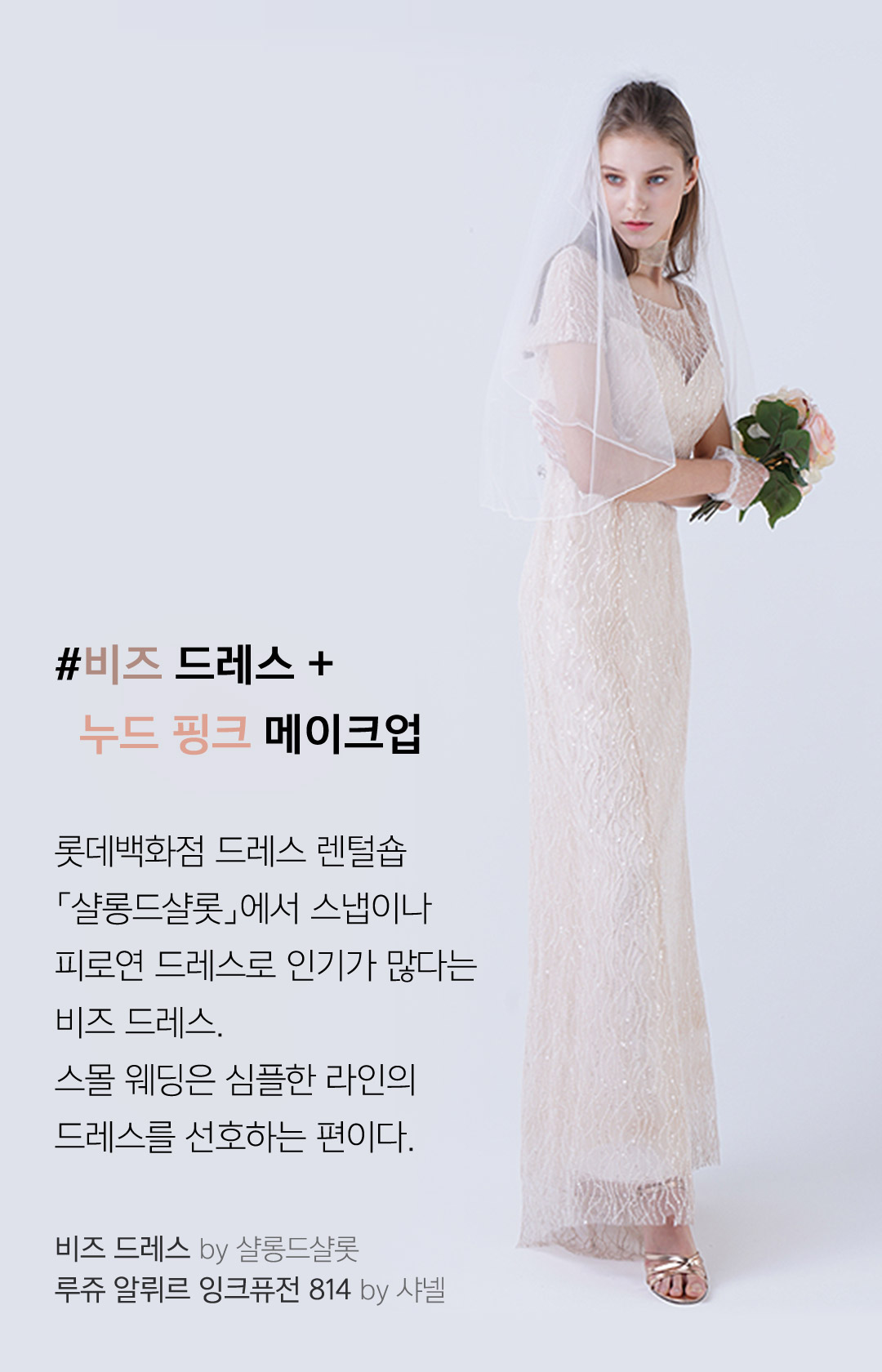 비즈드레스+누드핑크메이크업 // 롯데백화점 드레스 렌털숍 샬롱드샬롯에서 스냅이나 피로연 드레스로 인기가 많다는 비즈 드레스. 스몰 웨딩은 심플한 라인의 드레스를 선호하는 편이다.