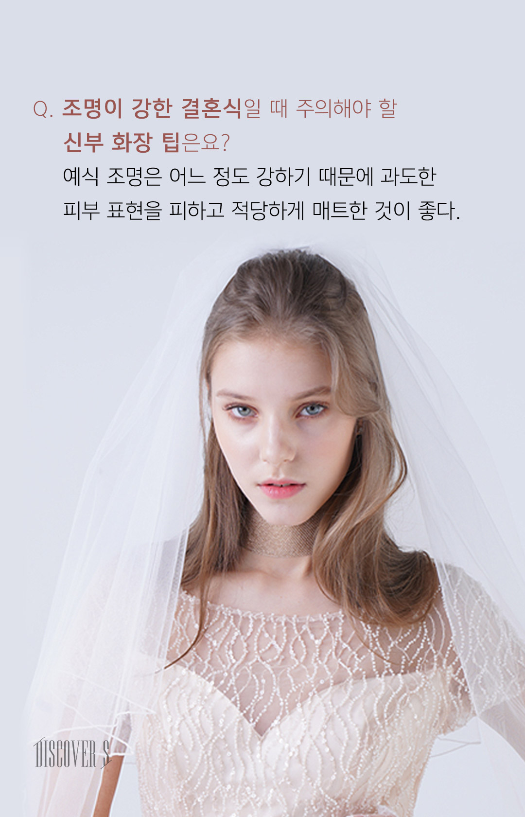 조명이 강한 결혼식일 때 주의해야 할 신부 화장 팁은요 ? 예식 조명은 어느 정도 강하기 때문에 과도한 피부 표현을 피하고 적당하게 매트한 것이 좋다. 