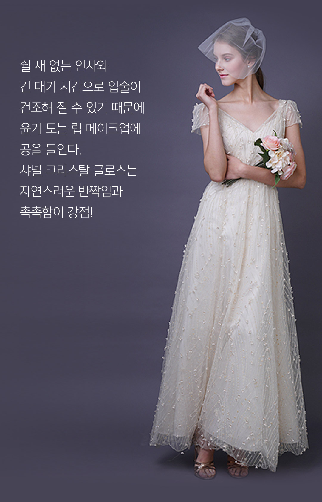 쉴 새 없는 인사와 긴 대기 시간으로 입술이 건조해 질 수 있기 때문에 윤기 도는 립 메이크업에 공을 들인다. 샤넬 크리스탈 글로스는 자연스러운 반짝임과 촉촉함이 강점!