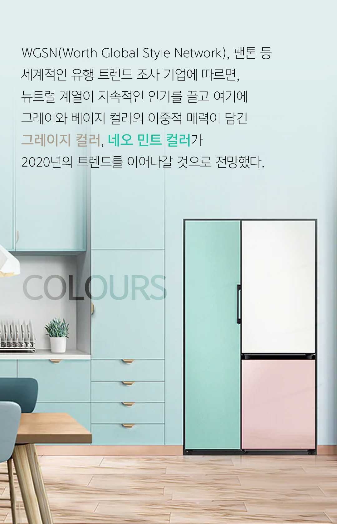 WGSN(Worth Global Style Network), 팬톤 등 세계적인 유행 트렌드 조사 기업에 따르면, 뉴트럴 계열이 지속적인 인기를 끌고 여기에 그레이와 베이지 컬러의 이중적 매력이 담긴 그레이지 컬러, 네오 민트 컬러가2020년의 트렌드를 이어나갈 것으로 전망했다.