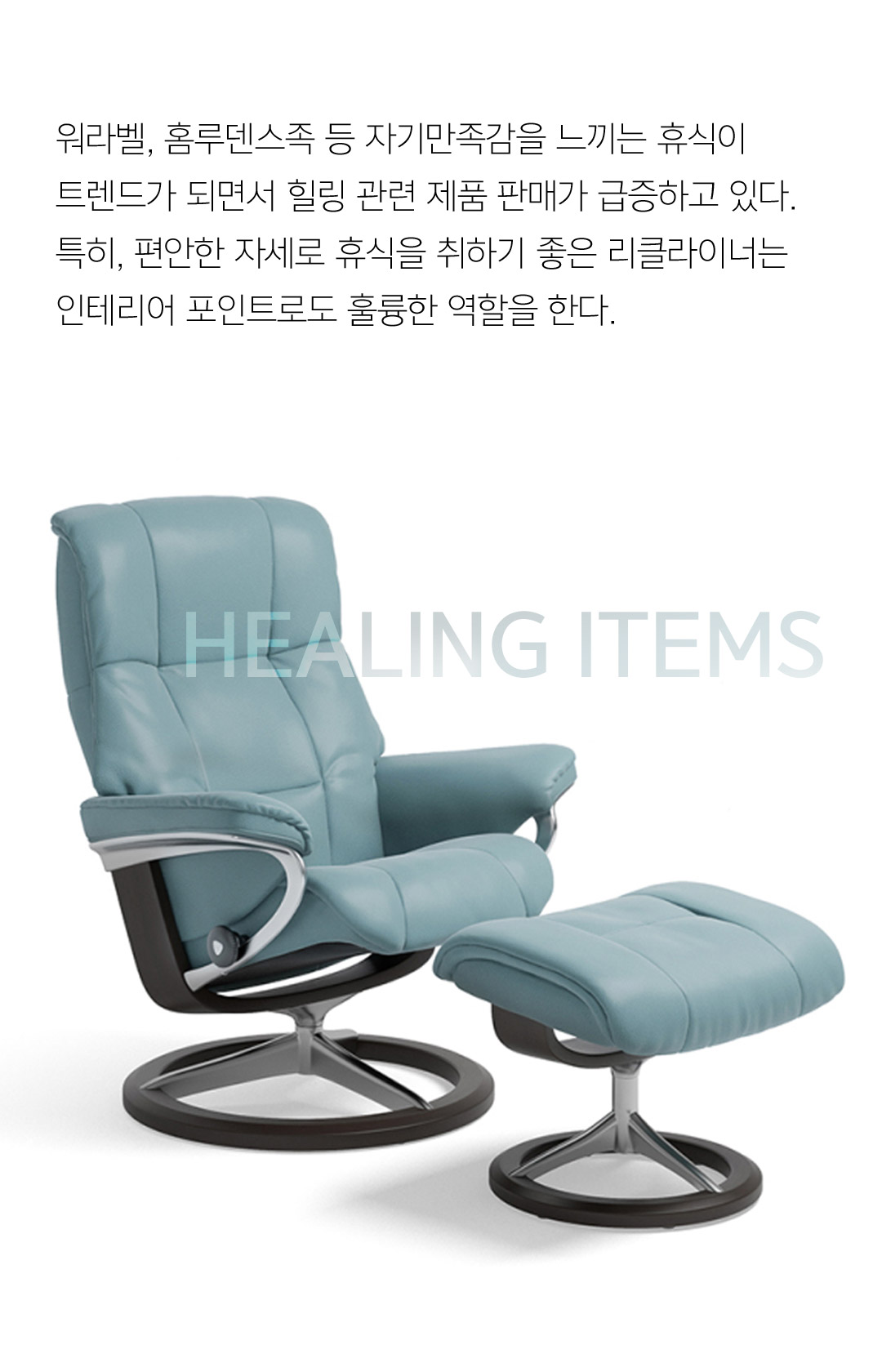 워라벨, 홈루덴스족 등 자기만족감을 느끼는 휴식이트렌드가 되면서 힐링 관련 제품 판매가 급증하고 있다.특히, 편안한 자세로 휴식을 취하기 좋은 리클라이너는인테리어 포인트로도 훌륭한 역할을 한다.