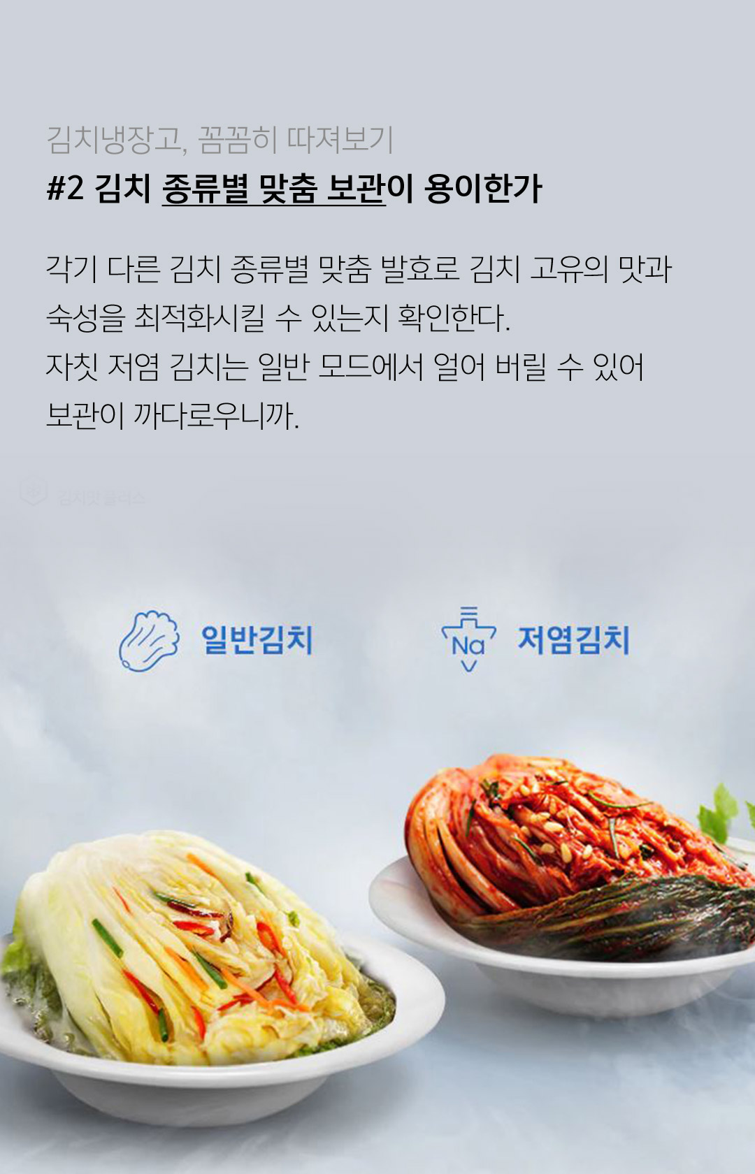 김치냉장고, 꼼꼼히 따져보기 #2 김치 종류별 맞춤 보관이 용이한가 각기 다른 김치 종류별 맞춤 발효로 김치 고유의 맛과 숙성을 최적화시킬 수 있는지 확인한다. 자칫 저염 김치는 일반 모드에서 얼어 버릴 수 있어 보관이 까다로우니까.