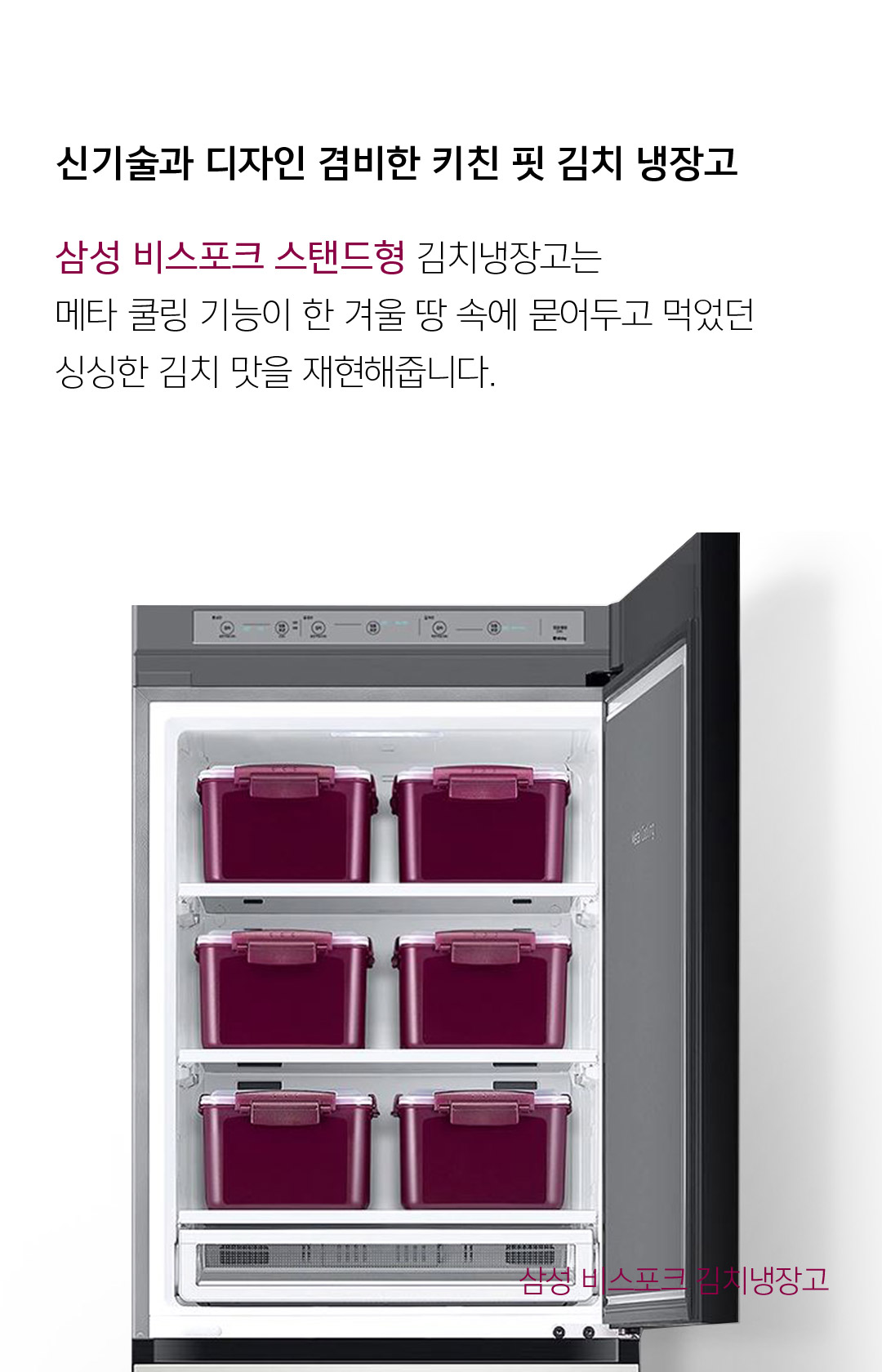 신기술과 디자인 겸비한 키친 핏 김치 냉장고 삼성 비스포크 스탠드형 김치냉장고는 매타 쿨링 기능이 한 겨울 땅속에 묻어두고 먹었던 싱싱한 김치 맛을 재현해줍니다. - 삼성 비스포크 김치 냉장고