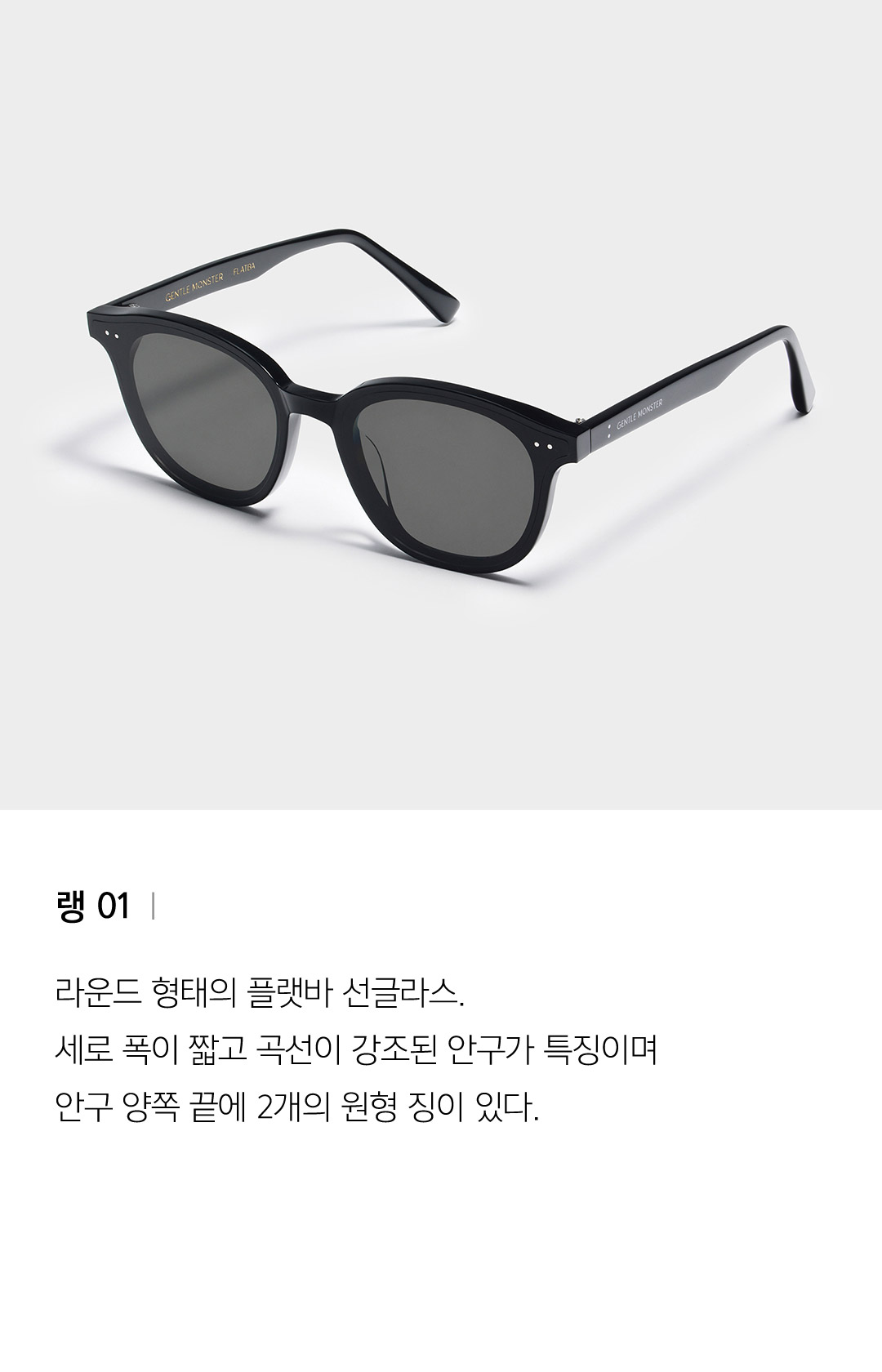 랭 01 ㅣ 라운드 형태의 플랫바 선글라스. 세로 폭이 짧고 곡선이 강조된 안구가 특징이며 안구 양쪽 끝에 2개의 원형 징이 있다.