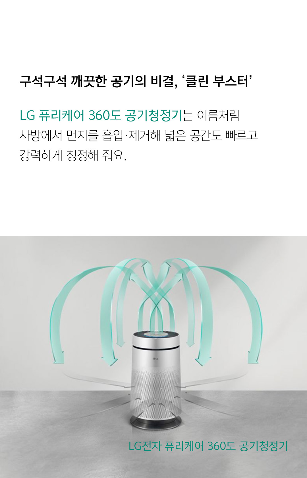 구석구석 깨끗한 공기의 비결, ‘클린 부스터’ LG 퓨리케어 360도 공기청정기는 이름처럼 사방에서 먼지를 흡입·제거해 넓은 공간도 빠르고 강력하게 청정해 줘요. 