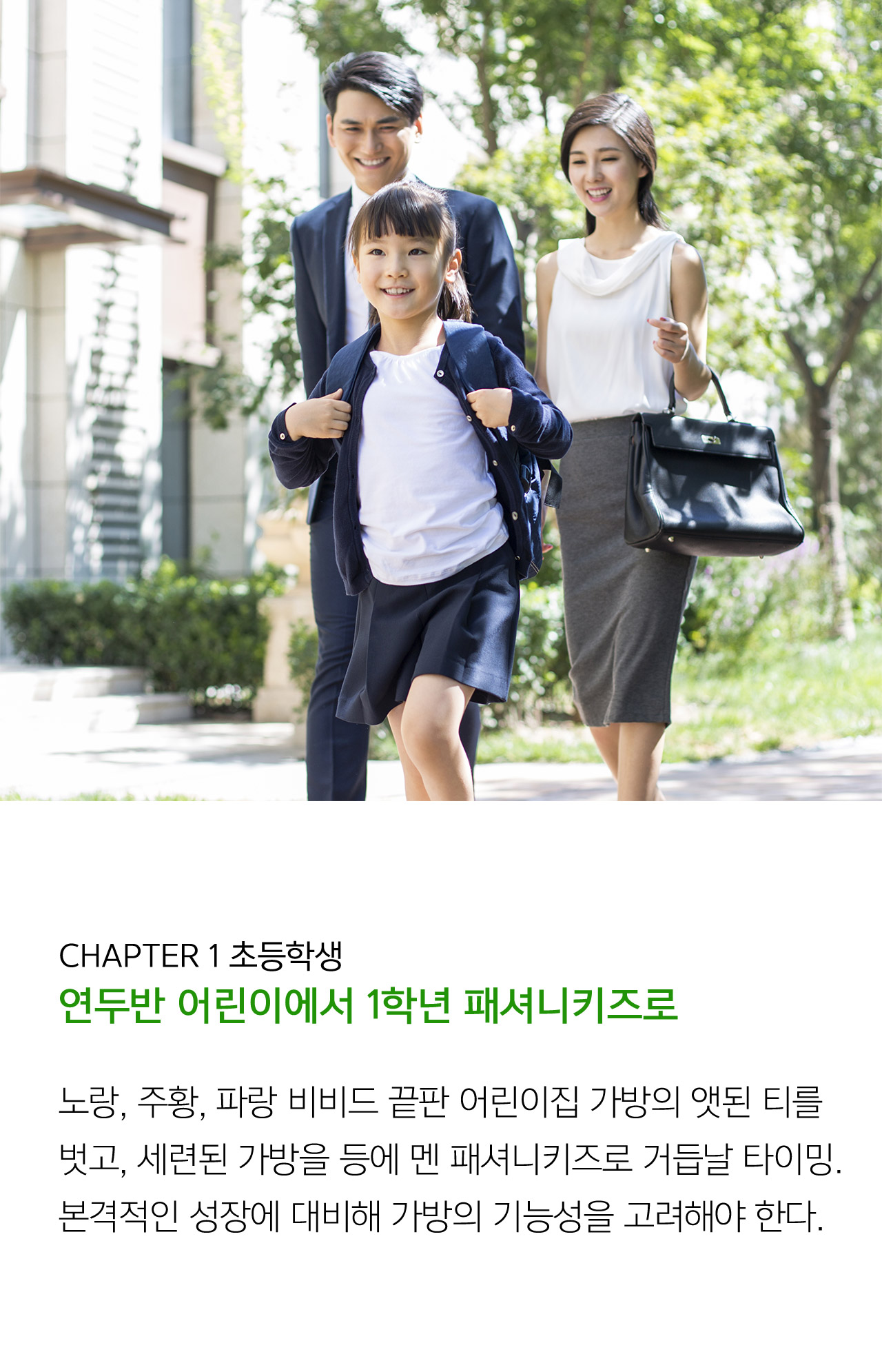 CHAPTER1. 초등학생 연두반 어린이에서 1학년 패셔니키즈로 // 노랑, 주황, 파랑 비비드 끝판 어린이집 가방의 앳된 티를 벗고, 세련된 가방을 등에 멘 패셔니키즈로 거듭날 타이밍. 본격적인 성장에 대비해 가방의 기능성을 고려해야 한다.