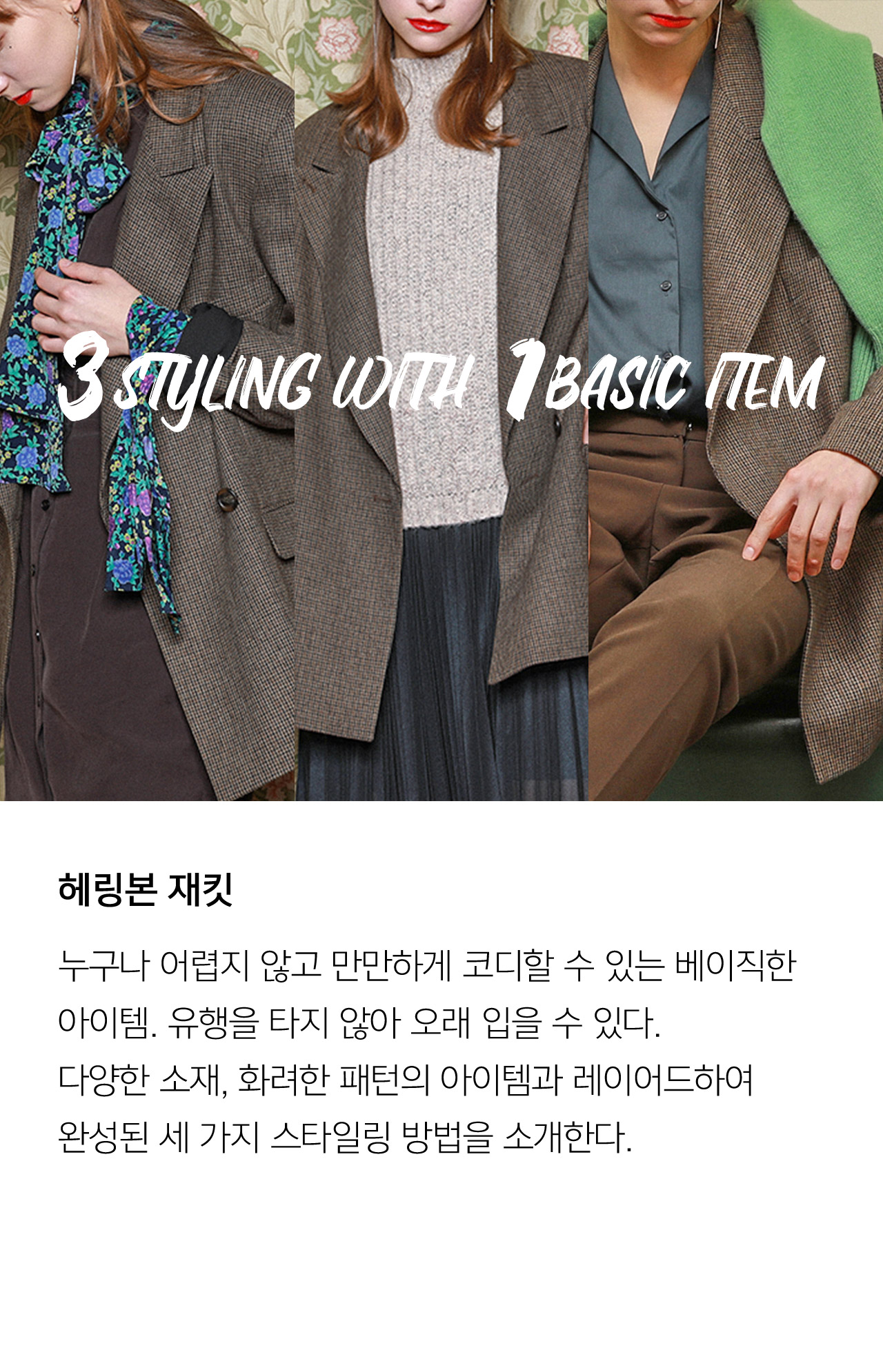 헤링본 재킷 누구나 어렵지 않고 만만하게 코디할 수 있는 베이직한 아이템 유행을 타지 않아 오래 입을 수 있다 다양한 소재 화려한 패턴의 아이템과 레이어드하여 완성된 세 가지 스타일링 방법을 소개한다
