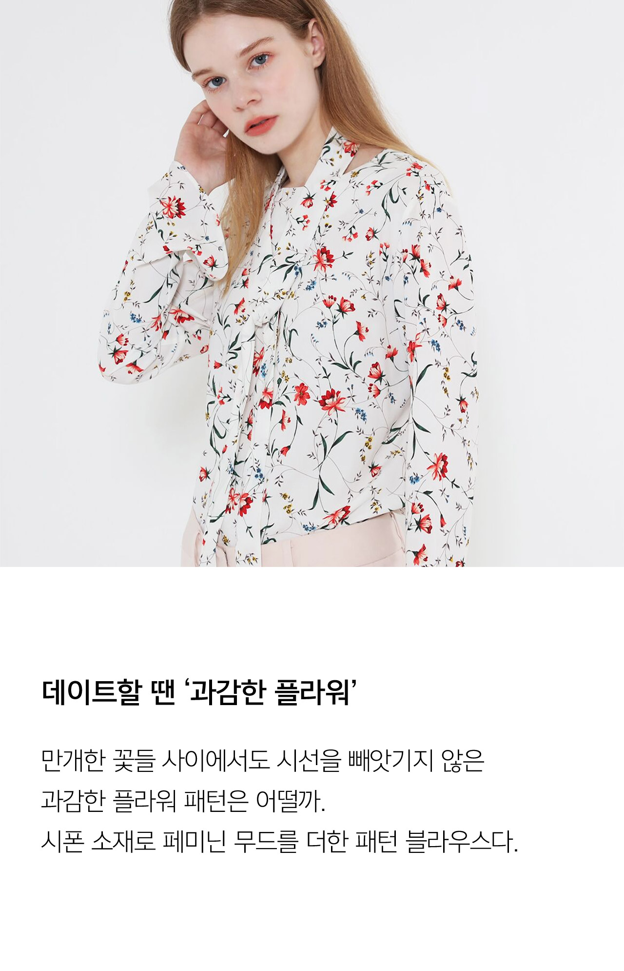 데이트 할 땐 과감한 플라워 // 만개한 꽃들 사이에서도 시선을 빼앗기지 않은 과감한 플라워  패턴은 어떨까. 시폰 소재로 페미닌 무드를 더한 패턴 블라우스다.
