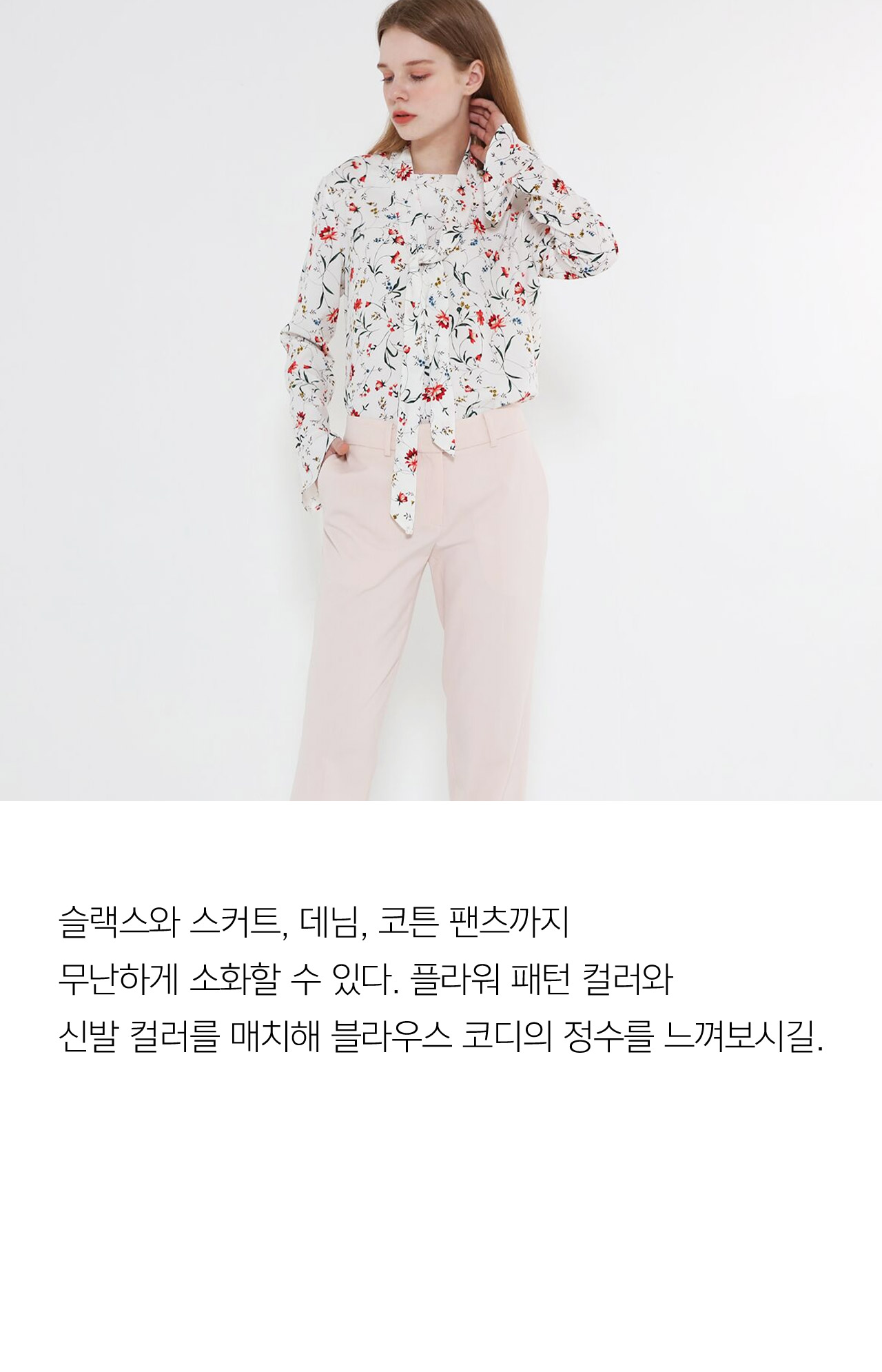 슬랙스와 스커트, 데님, 코튼 팬츠까지 무난하게 소화할 수 있다. 플라워 패턴 컬러와 신발 컬러를 매치해 블라우스 코디의 정수를 느껴보시길.