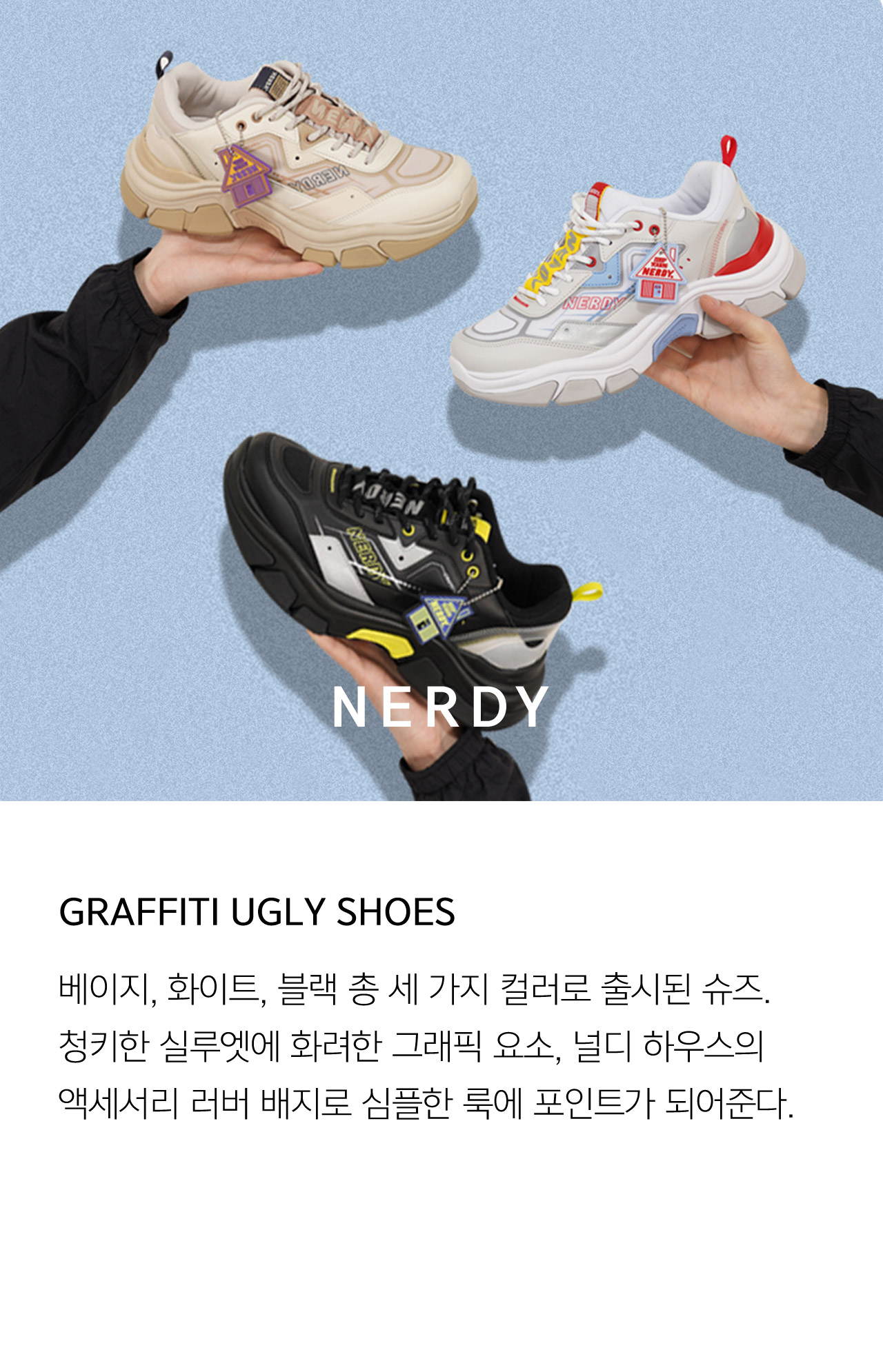 NERDY GRAFFITI UGLY SHOES 베이지 화이트 블랙 총 세 가지 컬러로 출시된 슈즈 청키한 실루엣에 화려한 그래픽 요소 널디 하우스의 액세서리 러버 배지로 심플한 룩에 포인트가 되어준다