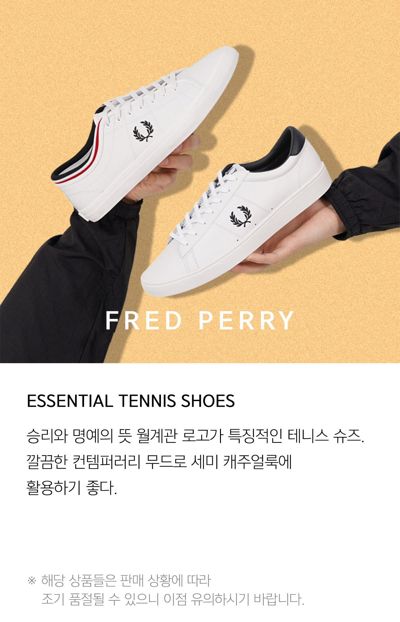 FRED PERRY ESSENTIAL TENNIS SHOES 승리와 명예의 뜻 월계관 로고가 특징적인 테니스 슈즈 깔끔한 컨템퍼러리 무드로 세미 캐주얼룩에 활용하기 좋다 해당 상품들은 판매 상황에 따라 조기 품절될 수 있으니 이점 유의하시기 바랍니다