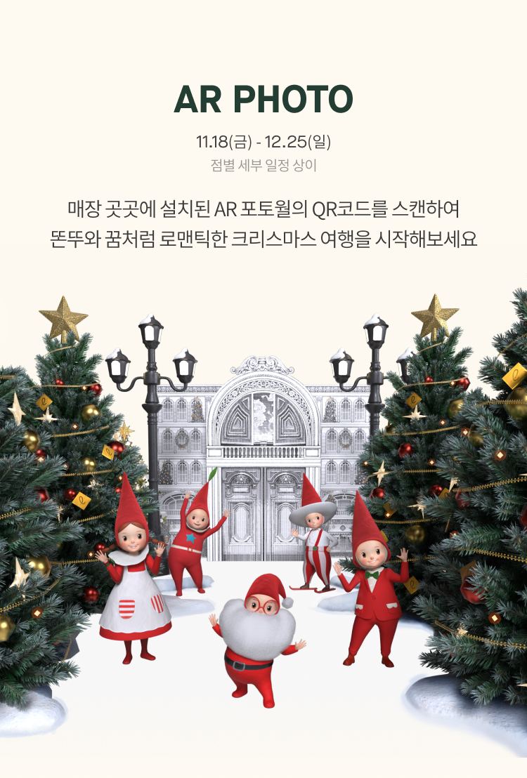 AR PHOTO
              11.18(금) - 12.25(일)
              점별 세부 일정 상이
              매장 곳곳에 설치된 AR 포토월의 QR코드를 스캔하여
              똔뚜와 꿈처럼 로맨틱한 크리스마스 여행을 시작해보세요